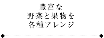 豊富な野菜と果物を各種アレンジ